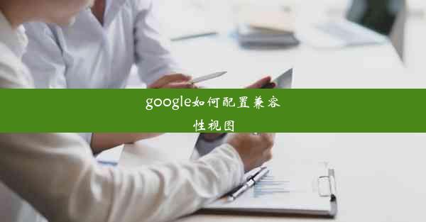 google如何配置兼容性视图