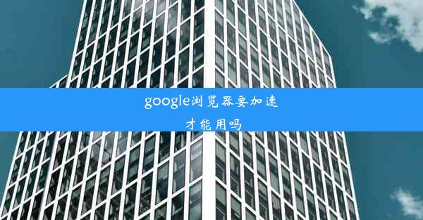 google浏览器要加速才能用吗