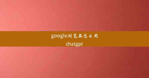 google浏览器怎么用chatgpt