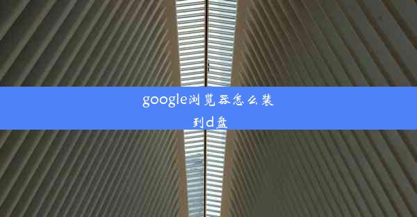 google浏览器怎么装到d盘