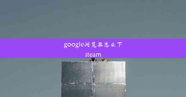 google浏览器怎么下steam