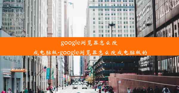 google浏览器怎么改成电脑版-google浏览器怎么改成电脑版的