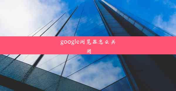 google浏览器怎么关闭