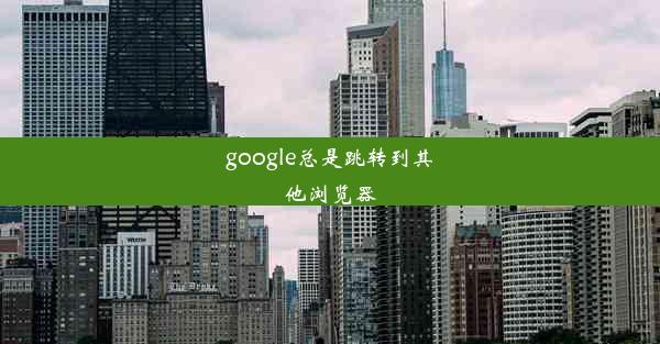 google总是跳转到其他浏览器