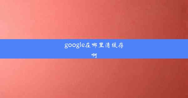 google在哪里清缓存啊