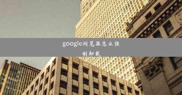 google浏览器怎么强制卸载