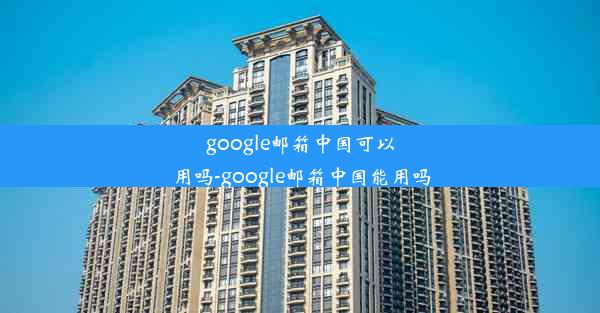 google邮箱中国可以用吗-google邮箱中国能用吗